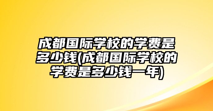 成都國(guó)際學(xué)校的學(xué)費(fèi)是多少錢(成都國(guó)際學(xué)校的學(xué)費(fèi)是多少錢一年)