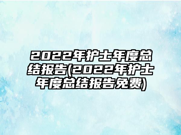 2022年護(hù)士年度總結(jié)報(bào)告(2022年護(hù)士年度總結(jié)報(bào)告免費(fèi))