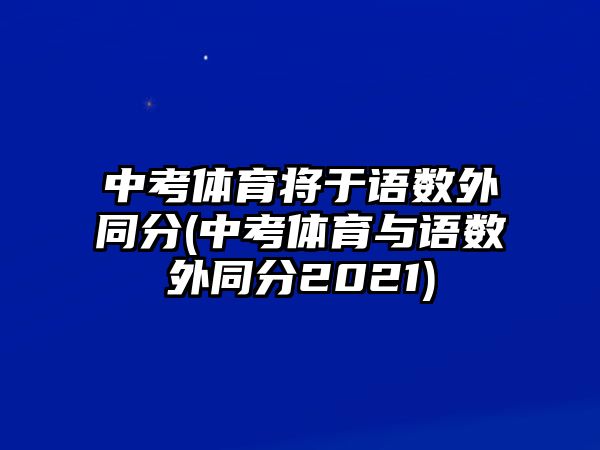 中考體育將于語數(shù)外同分(中考體育與語數(shù)外同分2021)