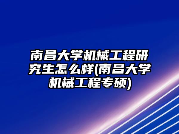 南昌大學機械工程研究生怎么樣(南昌大學機械工程專碩)