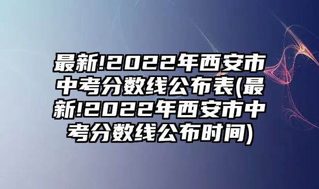 最新!2022年西安市中考分?jǐn)?shù)線公布表(最新!2022年西安市中考分?jǐn)?shù)線公布時(shí)間)