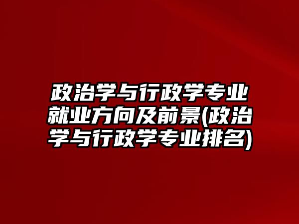 政治學與行政學專業(yè)就業(yè)方向及前景(政治學與行政學專業(yè)排名)