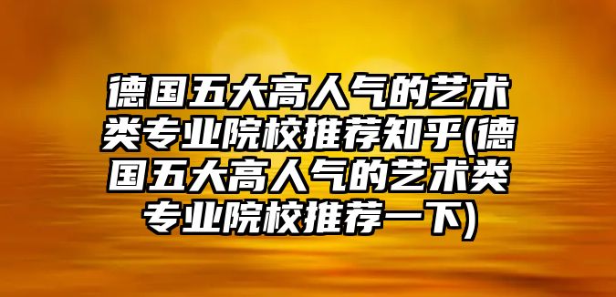 德國五大高人氣的藝術(shù)類專業(yè)院校推薦知乎(德國五大高人氣的藝術(shù)類專業(yè)院校推薦一下)