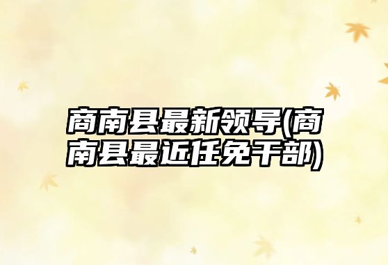 商南縣最新領導(商南縣最近任免干部)