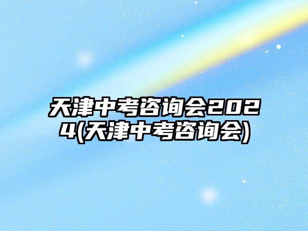 天津中考咨詢會(huì)2024(天津中考咨詢會(huì))