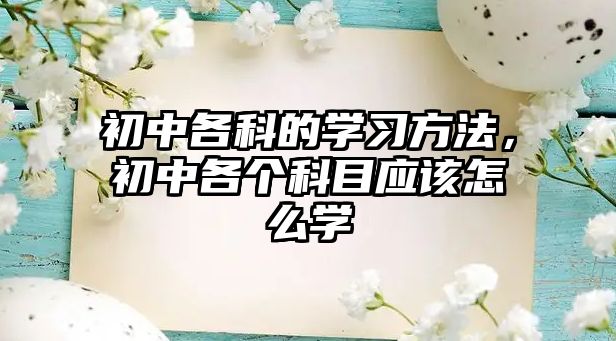 初中各科的學(xué)習(xí)方法，初中各個科目應(yīng)該怎么學(xué)