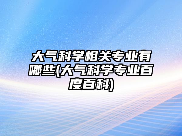 大氣科學相關專業(yè)有哪些(大氣科學專業(yè)百度百科)