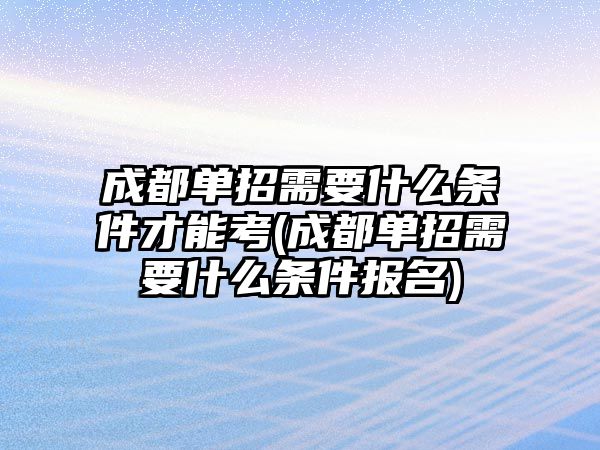 成都單招需要什么條件才能考(成都單招需要什么條件報(bào)名)