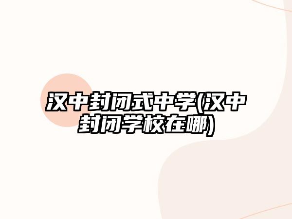 漢中封閉式中學(xué)(漢中封閉學(xué)校在哪)