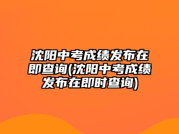 沈陽中考成績發(fā)布在即查詢(沈陽中考成績發(fā)布在即時(shí)查詢)