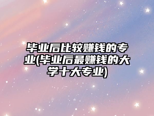 畢業(yè)后比較賺錢的專業(yè)(畢業(yè)后最賺錢的大學(xué)十大專業(yè))