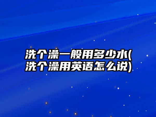 洗個(gè)澡一般用多少水(洗個(gè)澡用英語怎么說)