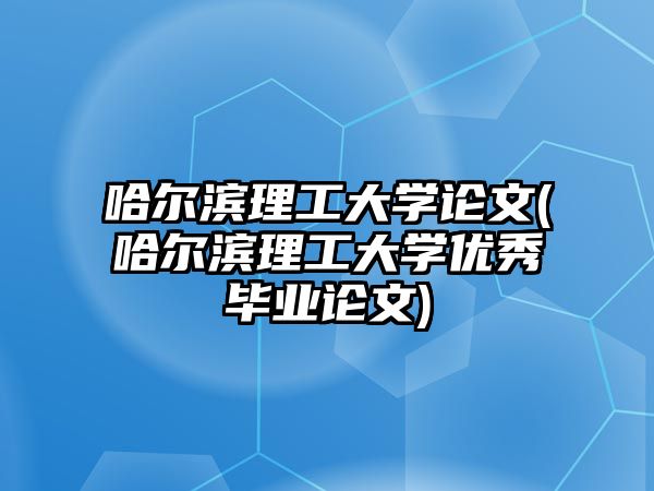 哈爾濱理工大學(xué)論文(哈爾濱理工大學(xué)優(yōu)秀畢業(yè)論文)