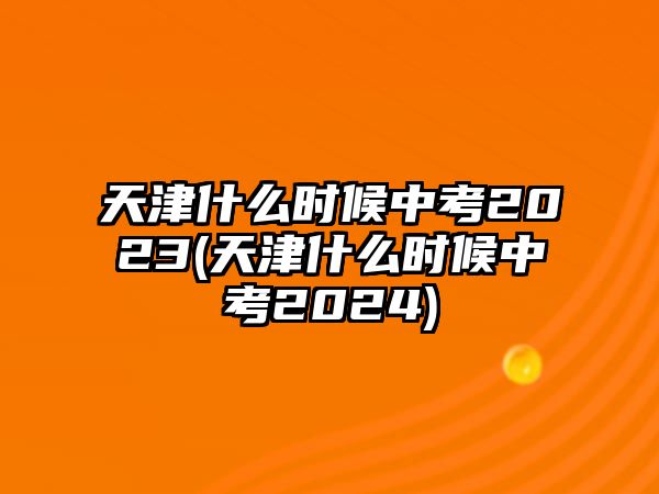 天津什么時候中考2023(天津什么時候中考2024)