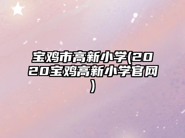 寶雞市高新小學(2020寶雞高新小學官網(wǎng))