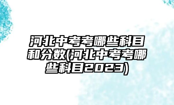 河北中考考哪些科目和分數(河北中考考哪些科目2023)