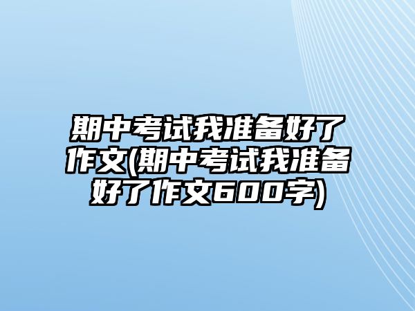 期中考試我準(zhǔn)備好了作文(期中考試我準(zhǔn)備好了作文600字)