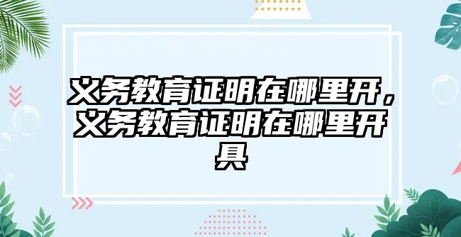 義務(wù)教育證明在哪里開，義務(wù)教育證明在哪里開具