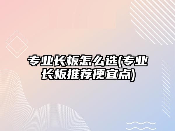 專業(yè)長板怎么選(專業(yè)長板推薦便宜點(diǎn))