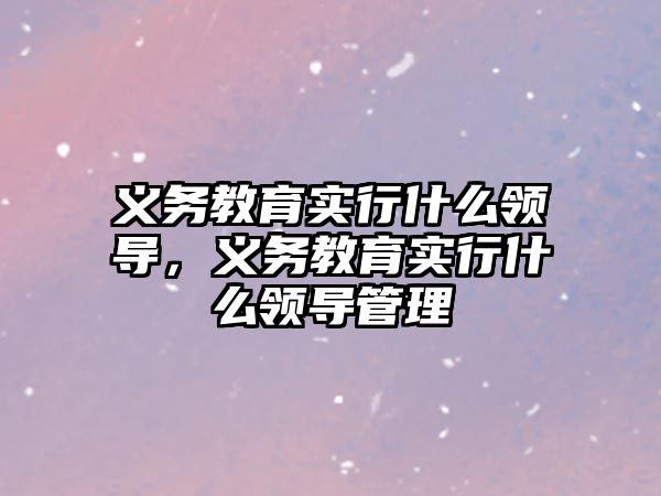 義務教育實行什么領(lǐng)導，義務教育實行什么領(lǐng)導管理