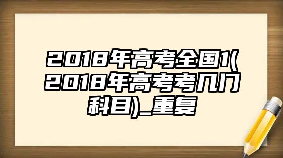 2018年高考全國1(2018年高考考幾門科目)_重復