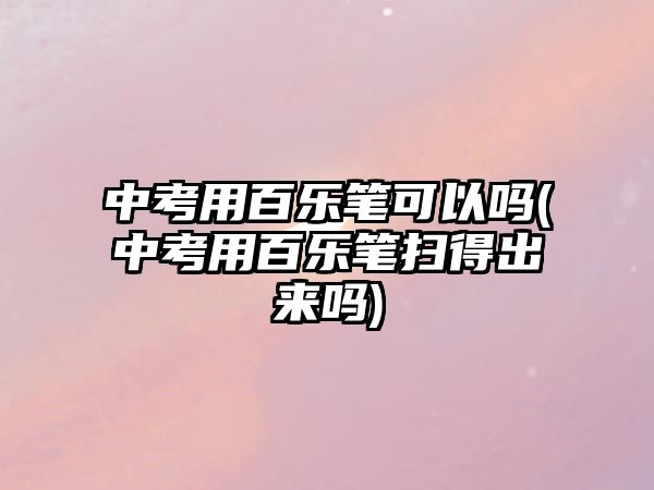 中考用百樂筆可以嗎(中考用百樂筆掃得出來嗎)