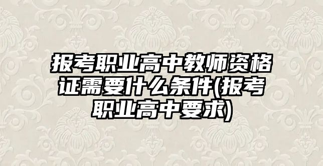 報(bào)考職業(yè)高中教師資格證需要什么條件(報(bào)考職業(yè)高中要求)