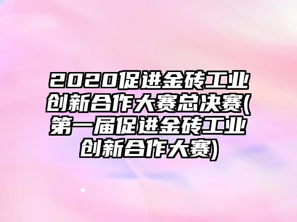 2020促進金磚工業(yè)創(chuàng)新合作大賽總決賽(第一屆促進金磚工業(yè)創(chuàng)新合作大賽)