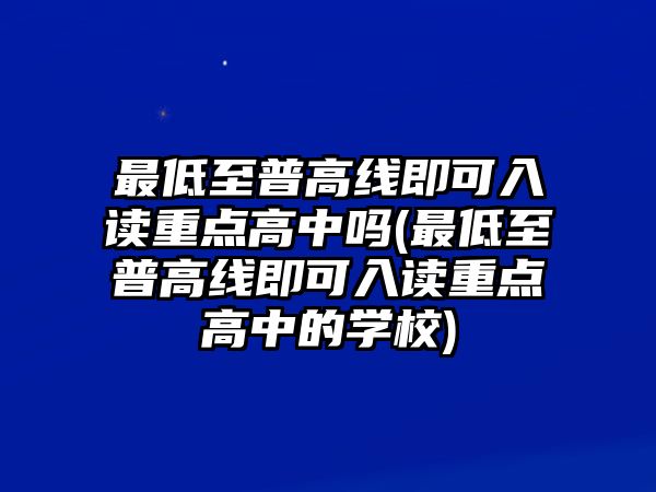 最低至普高線即可入讀重點高中嗎(最低至普高線即可入讀重點高中的學(xué)校)