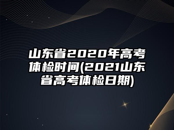 山東省2020年高考體檢時間(2021山東省高考體檢日期)