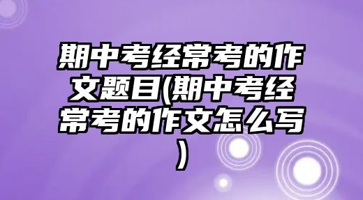 期中考經(jīng)?？嫉淖魑念}目(期中考經(jīng)常考的作文怎么寫)