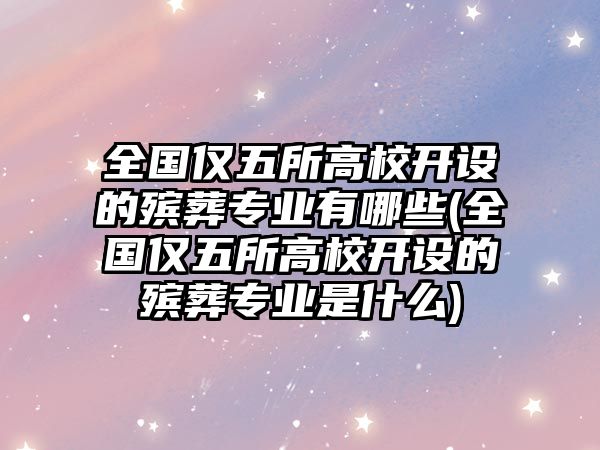 全國僅五所高校開設(shè)的殯葬專業(yè)有哪些(全國僅五所高校開設(shè)的殯葬專業(yè)是什么)