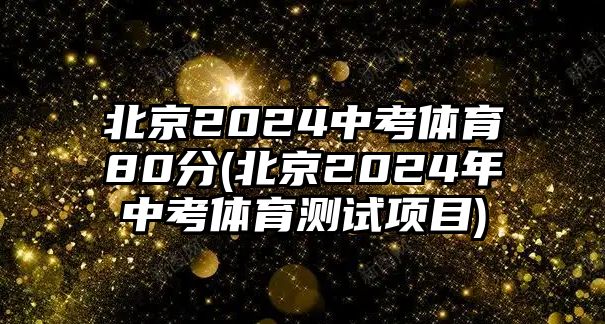 北京2024中考體育80分(北京2024年中考體育測試項目)