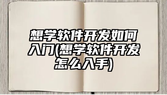 想學軟件開發(fā)如何入門(想學軟件開發(fā)怎么入手)