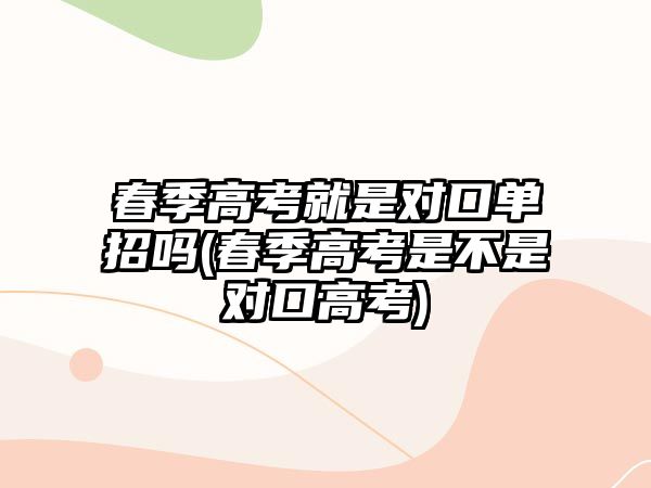 春季高考就是對口單招嗎(春季高考是不是對口高考)