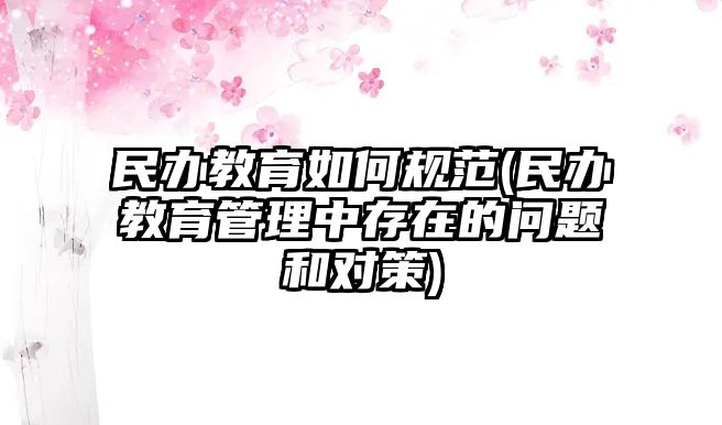 民辦教育如何規(guī)范(民辦教育管理中存在的問題和對(duì)策)