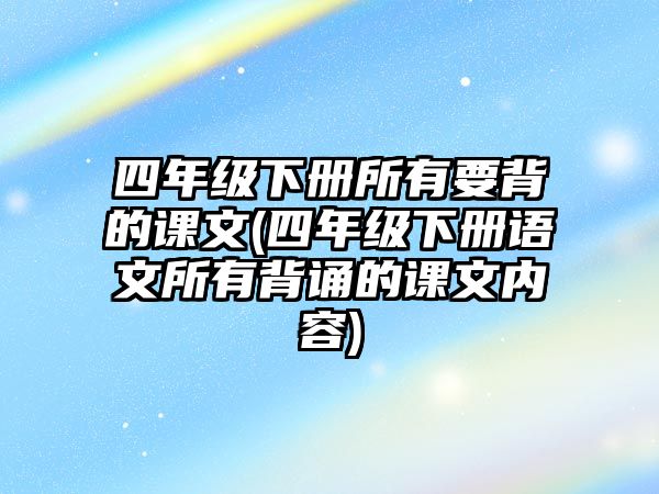 四年級下冊所有要背的課文(四年級下冊語文所有背誦的課文內(nèi)容)