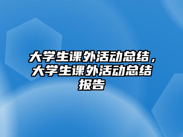 大學(xué)生課外活動(dòng)總結(jié)，大學(xué)生課外活動(dòng)總結(jié)報(bào)告