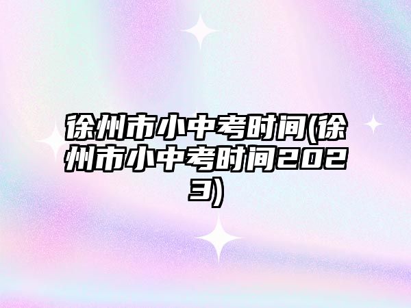 徐州市小中考時間(徐州市小中考時間2023)