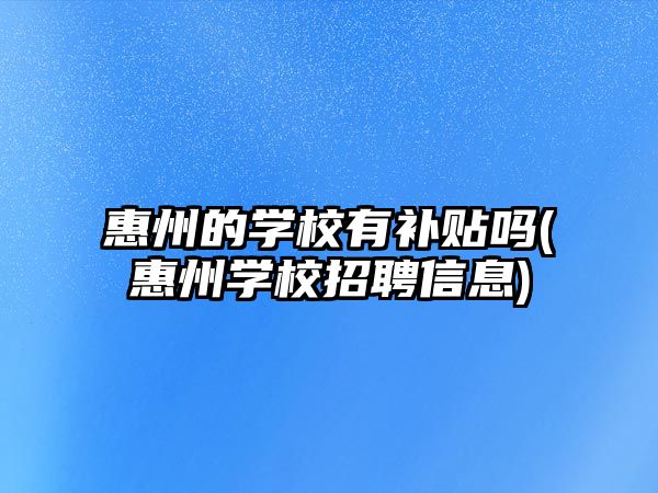 惠州的學校有補貼嗎(惠州學校招聘信息)