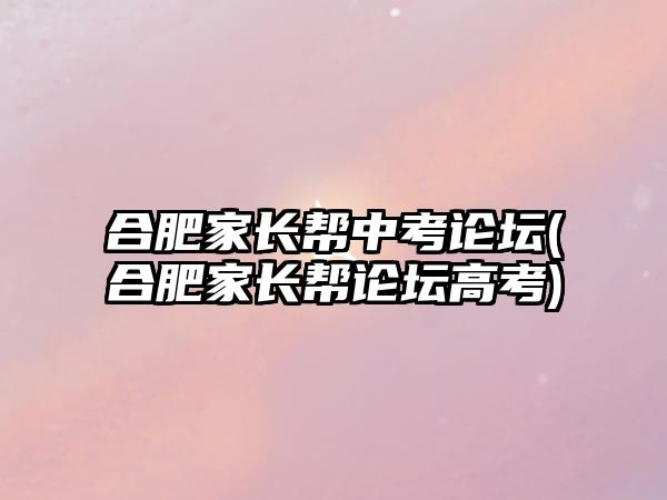 合肥家長(zhǎng)幫中考論壇(合肥家長(zhǎng)幫論壇高考)