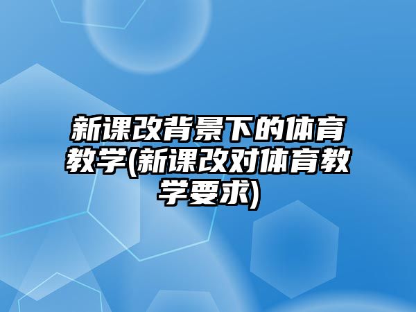 新課改背景下的體育教學(xué)(新課改對(duì)體育教學(xué)要求)