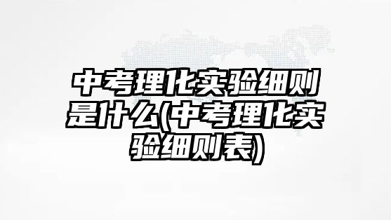 中考理化實驗細則是什么(中考理化實驗細則表)