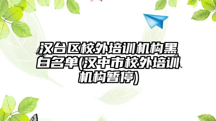 漢臺區(qū)校外培訓(xùn)機構(gòu)黑白名單(漢中市校外培訓(xùn)機構(gòu)暫停)