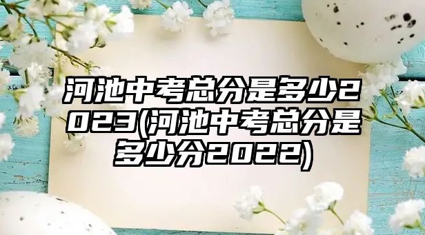 河池中考總分是多少2023(河池中考總分是多少分2022)