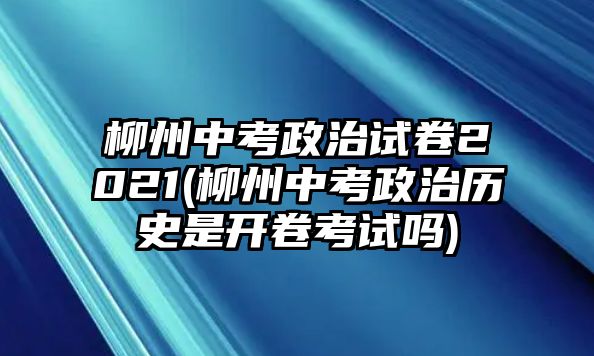 柳州中考政治試卷2021(柳州中考政治歷史是開(kāi)卷考試嗎)