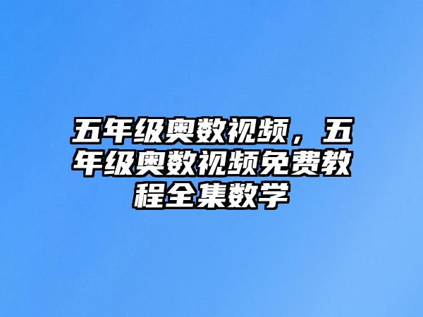 五年級(jí)奧數(shù)視頻，五年級(jí)奧數(shù)視頻免費(fèi)教程全集數(shù)學(xué)