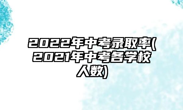 2022年中考錄取率(2021年中考各學(xué)校人數(shù))