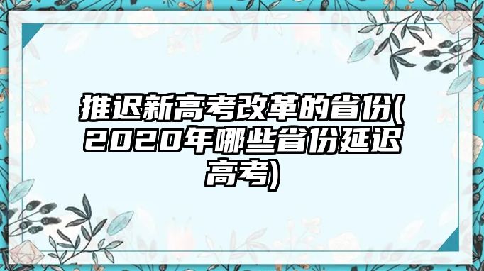 推遲新高考改革的省份(2020年哪些省份延遲高考)