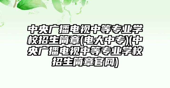 中央廣播電視中等專業(yè)學(xué)校招生簡(jiǎn)章(電大中專)(中央廣播電視中等專業(yè)學(xué)校招生簡(jiǎn)章官網(wǎng))